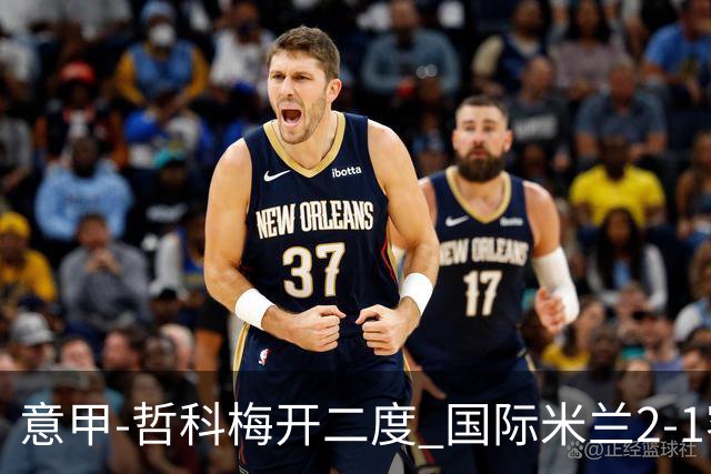 意甲-哲科梅开二度 国际米兰2-1客胜终结连败